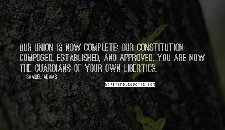 Samuel Adams Quotes: Our union is now complete; our constitution composed, established, and approved. You are now the guardians of your own liberties.