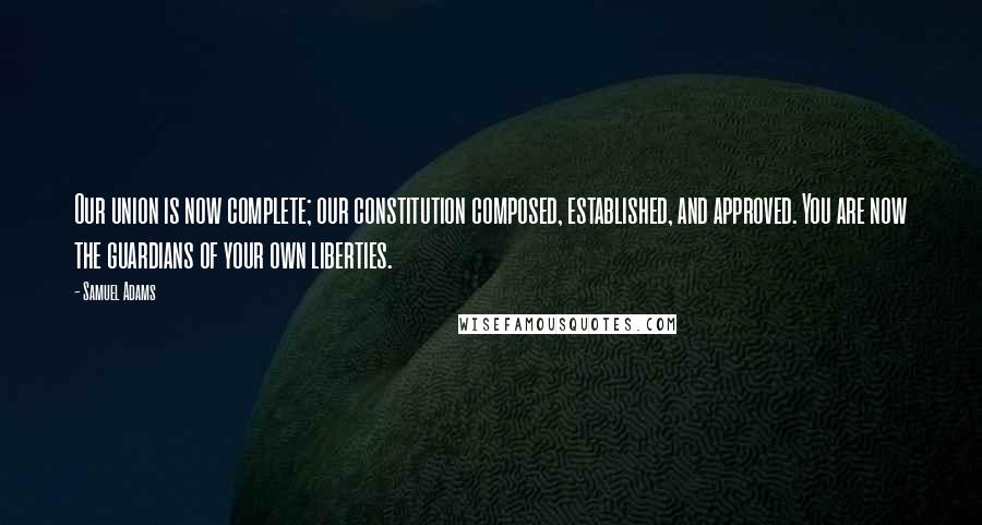 Samuel Adams Quotes: Our union is now complete; our constitution composed, established, and approved. You are now the guardians of your own liberties.