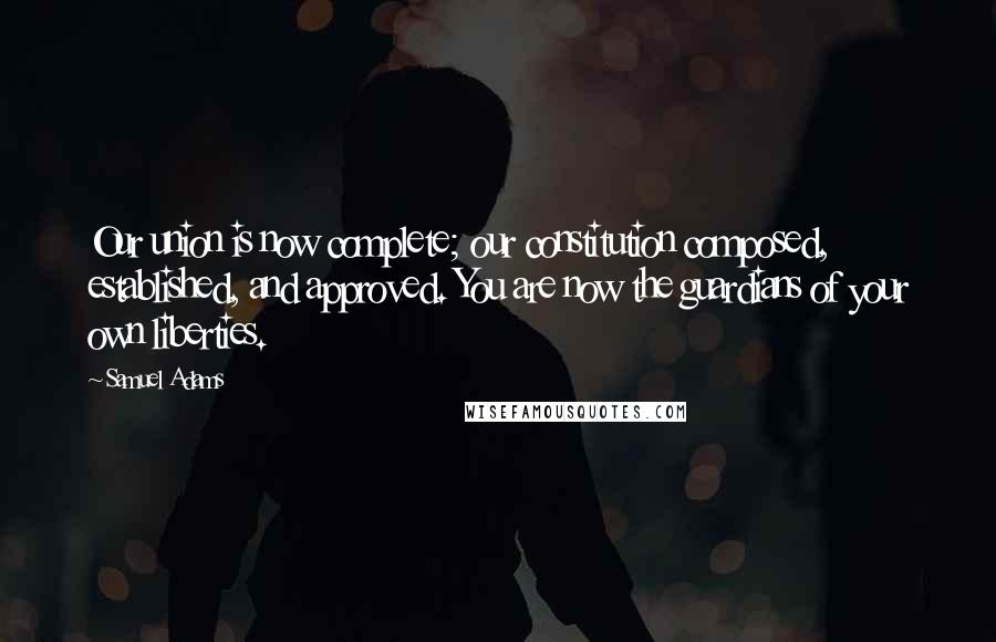 Samuel Adams Quotes: Our union is now complete; our constitution composed, established, and approved. You are now the guardians of your own liberties.