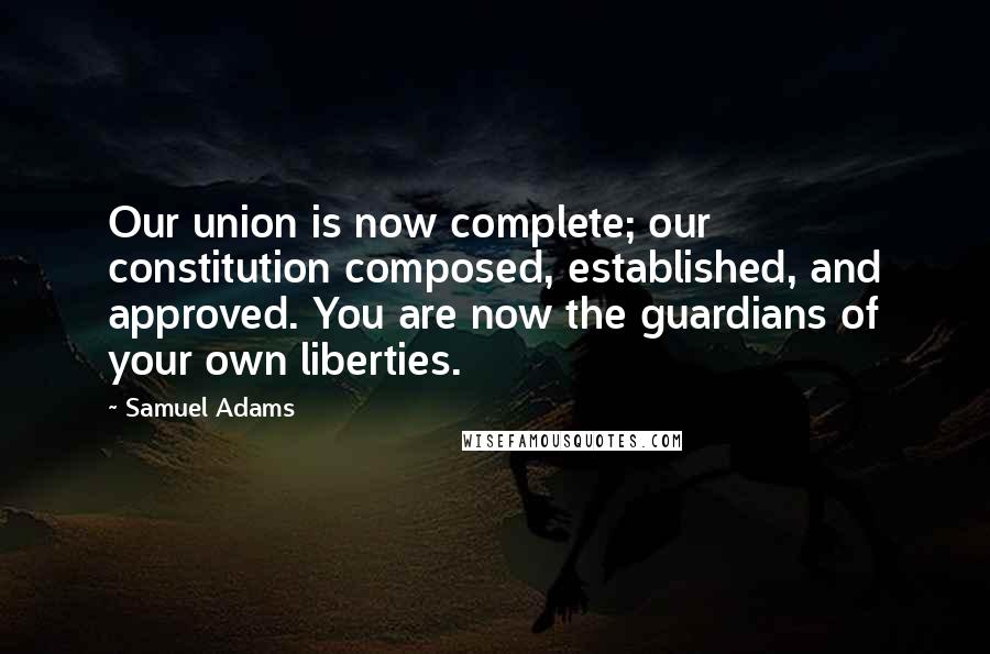 Samuel Adams Quotes: Our union is now complete; our constitution composed, established, and approved. You are now the guardians of your own liberties.