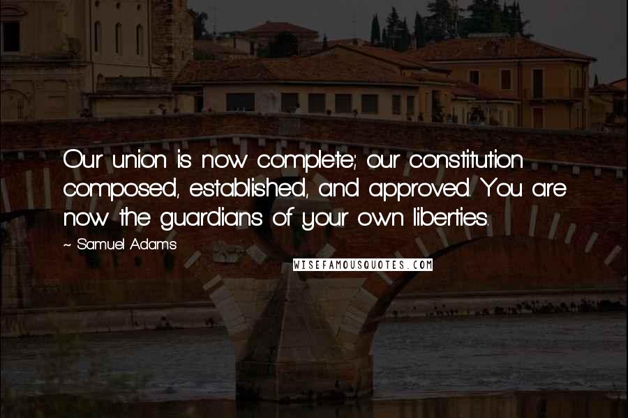 Samuel Adams Quotes: Our union is now complete; our constitution composed, established, and approved. You are now the guardians of your own liberties.