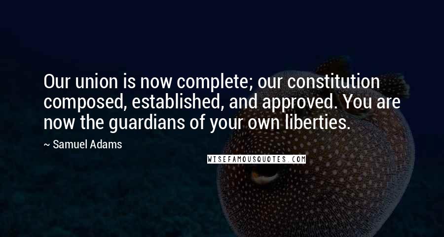 Samuel Adams Quotes: Our union is now complete; our constitution composed, established, and approved. You are now the guardians of your own liberties.