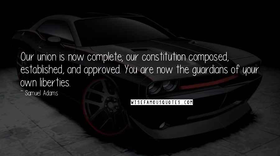 Samuel Adams Quotes: Our union is now complete; our constitution composed, established, and approved. You are now the guardians of your own liberties.