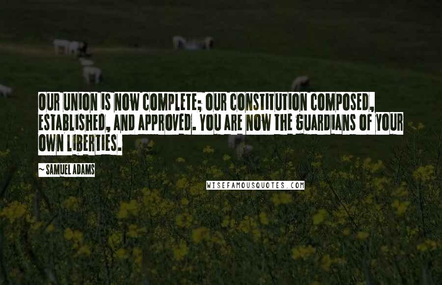 Samuel Adams Quotes: Our union is now complete; our constitution composed, established, and approved. You are now the guardians of your own liberties.