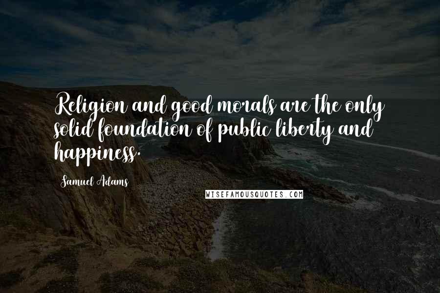 Samuel Adams Quotes: Religion and good morals are the only solid foundation of public liberty and happiness.