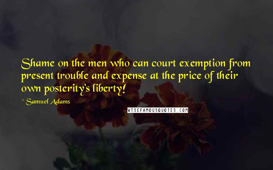 Samuel Adams Quotes: Shame on the men who can court exemption from present trouble and expense at the price of their own posterity's liberty!