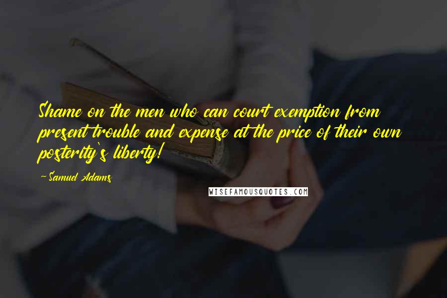 Samuel Adams Quotes: Shame on the men who can court exemption from present trouble and expense at the price of their own posterity's liberty!