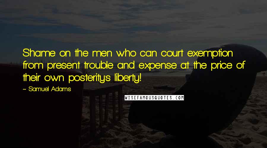 Samuel Adams Quotes: Shame on the men who can court exemption from present trouble and expense at the price of their own posterity's liberty!