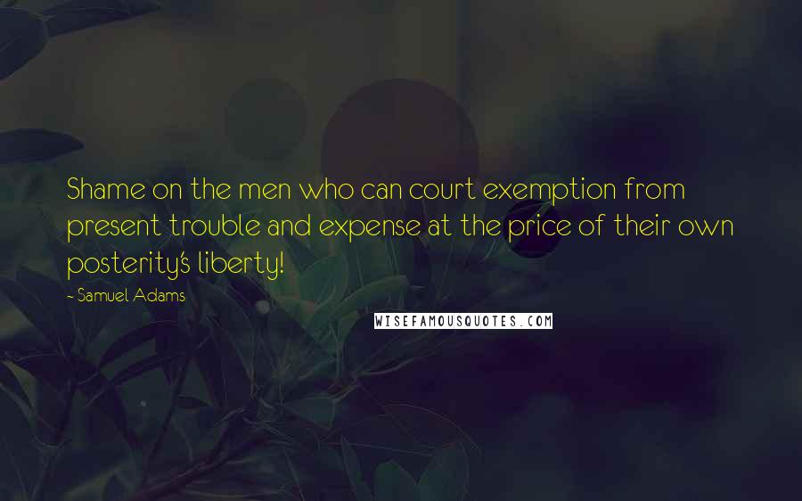 Samuel Adams Quotes: Shame on the men who can court exemption from present trouble and expense at the price of their own posterity's liberty!