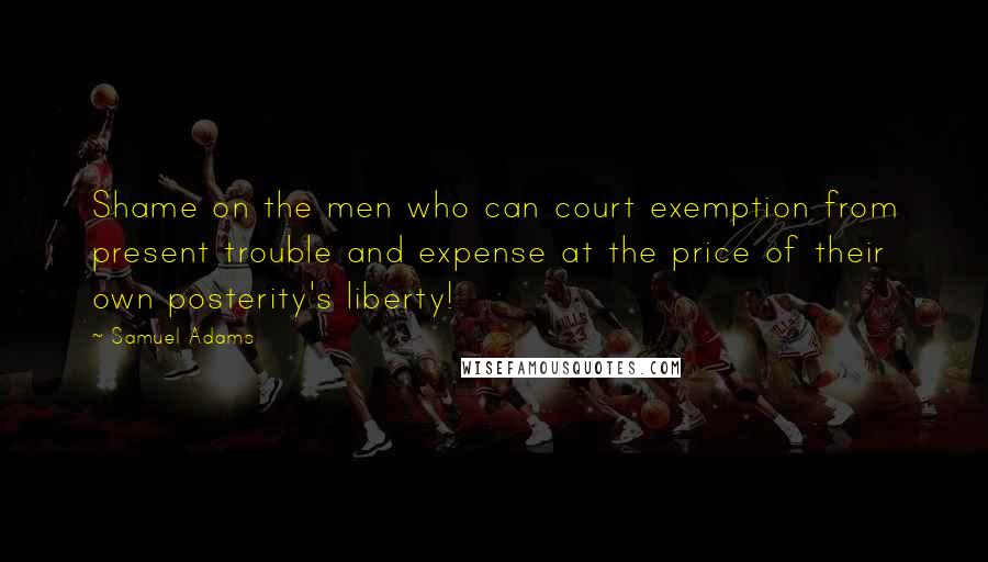 Samuel Adams Quotes: Shame on the men who can court exemption from present trouble and expense at the price of their own posterity's liberty!