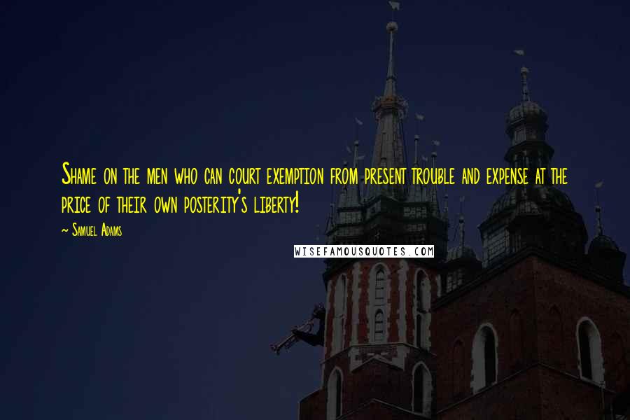 Samuel Adams Quotes: Shame on the men who can court exemption from present trouble and expense at the price of their own posterity's liberty!