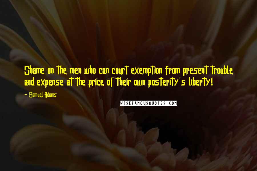 Samuel Adams Quotes: Shame on the men who can court exemption from present trouble and expense at the price of their own posterity's liberty!