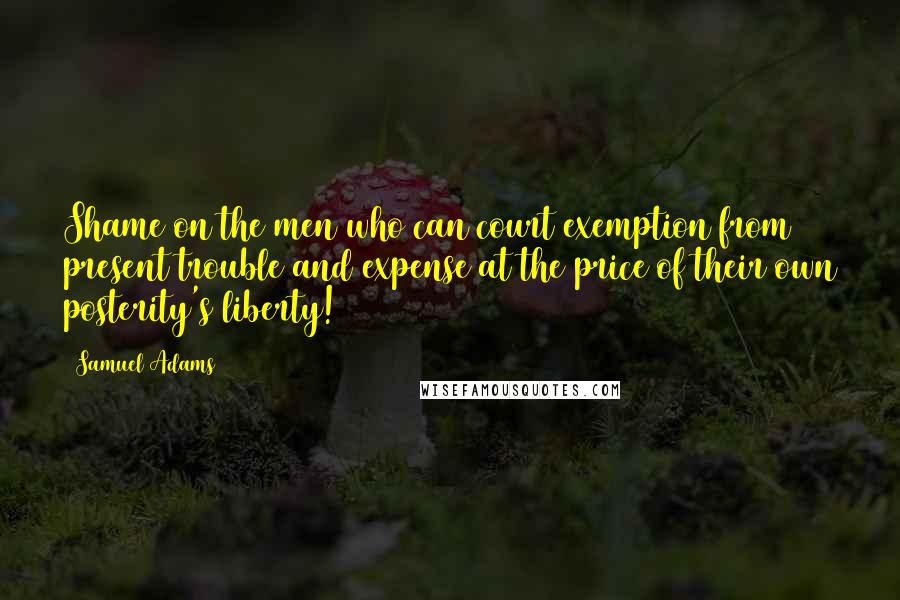 Samuel Adams Quotes: Shame on the men who can court exemption from present trouble and expense at the price of their own posterity's liberty!