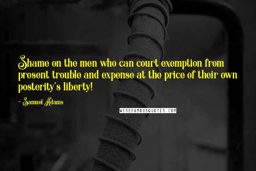 Samuel Adams Quotes: Shame on the men who can court exemption from present trouble and expense at the price of their own posterity's liberty!