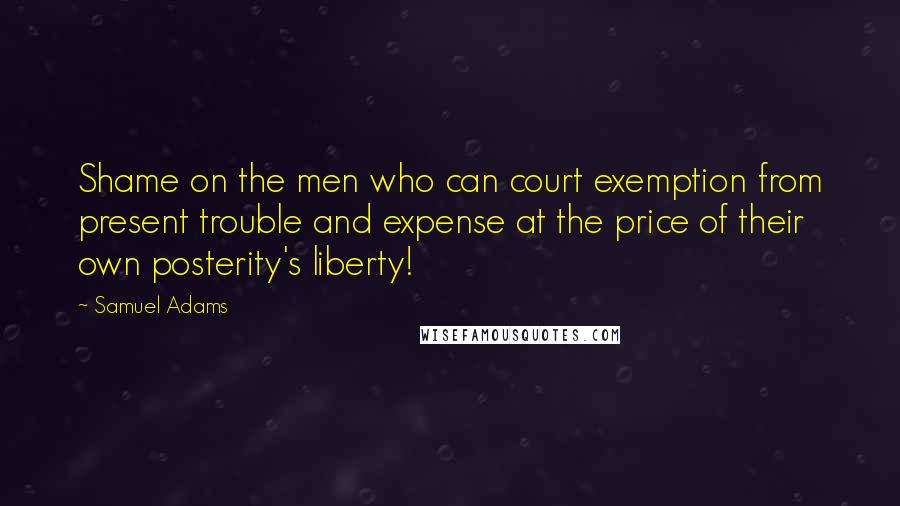 Samuel Adams Quotes: Shame on the men who can court exemption from present trouble and expense at the price of their own posterity's liberty!