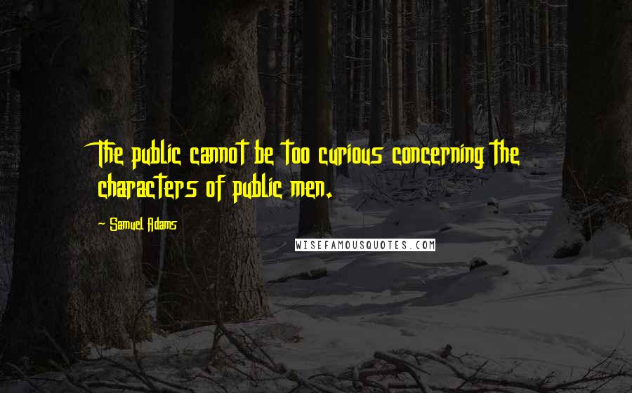 Samuel Adams Quotes: The public cannot be too curious concerning the characters of public men.