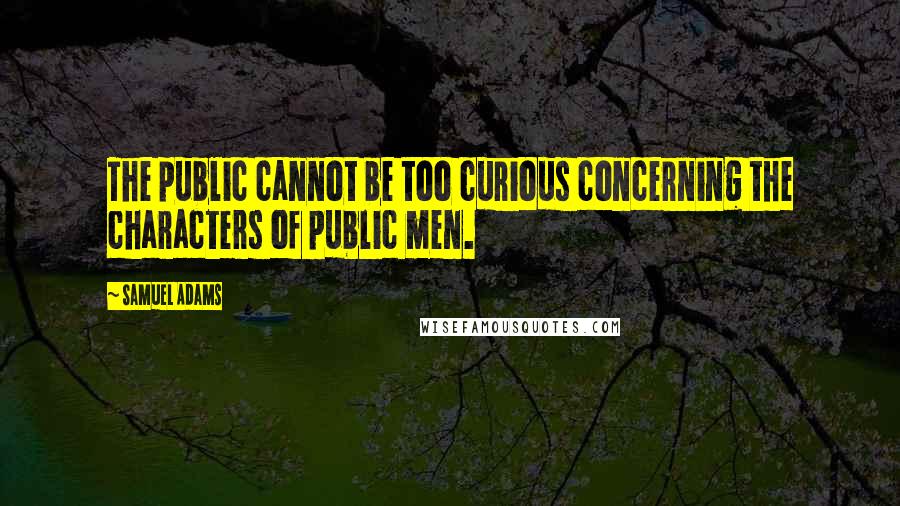 Samuel Adams Quotes: The public cannot be too curious concerning the characters of public men.