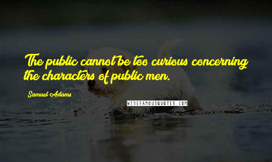 Samuel Adams Quotes: The public cannot be too curious concerning the characters of public men.