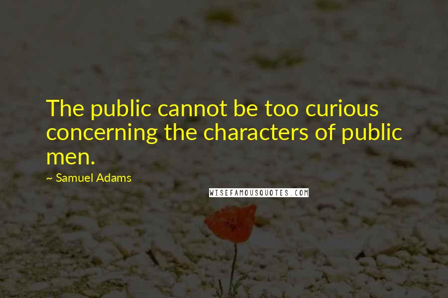 Samuel Adams Quotes: The public cannot be too curious concerning the characters of public men.