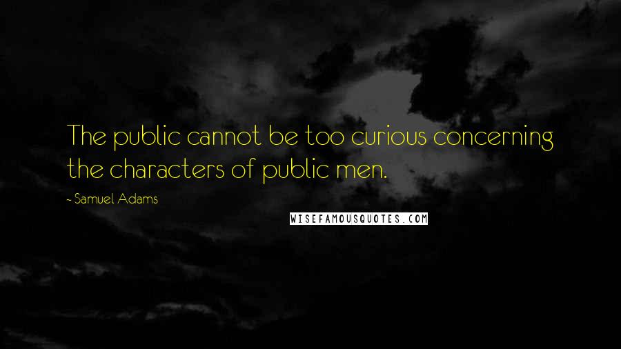 Samuel Adams Quotes: The public cannot be too curious concerning the characters of public men.