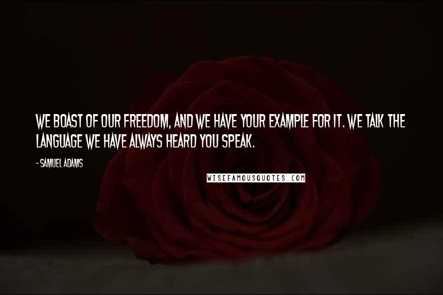 Samuel Adams Quotes: We boast of our freedom, and we have your example for it. We talk the language we have always heard you speak.