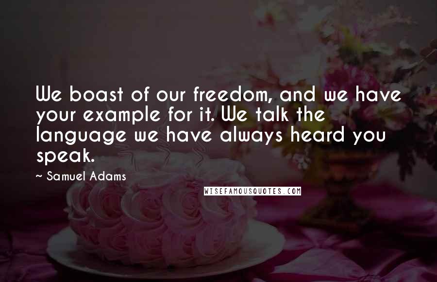 Samuel Adams Quotes: We boast of our freedom, and we have your example for it. We talk the language we have always heard you speak.