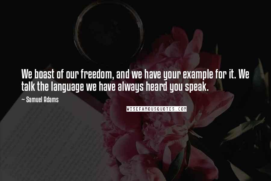 Samuel Adams Quotes: We boast of our freedom, and we have your example for it. We talk the language we have always heard you speak.