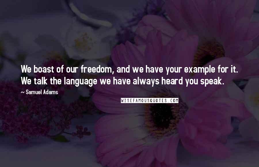 Samuel Adams Quotes: We boast of our freedom, and we have your example for it. We talk the language we have always heard you speak.