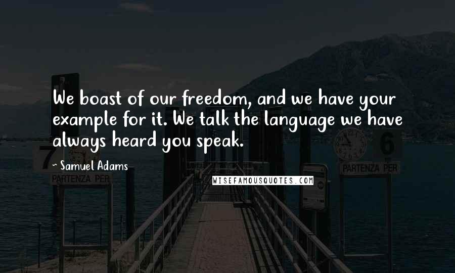 Samuel Adams Quotes: We boast of our freedom, and we have your example for it. We talk the language we have always heard you speak.