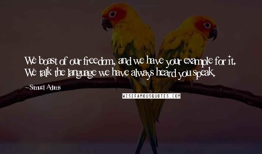 Samuel Adams Quotes: We boast of our freedom, and we have your example for it. We talk the language we have always heard you speak.