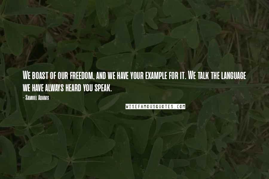 Samuel Adams Quotes: We boast of our freedom, and we have your example for it. We talk the language we have always heard you speak.