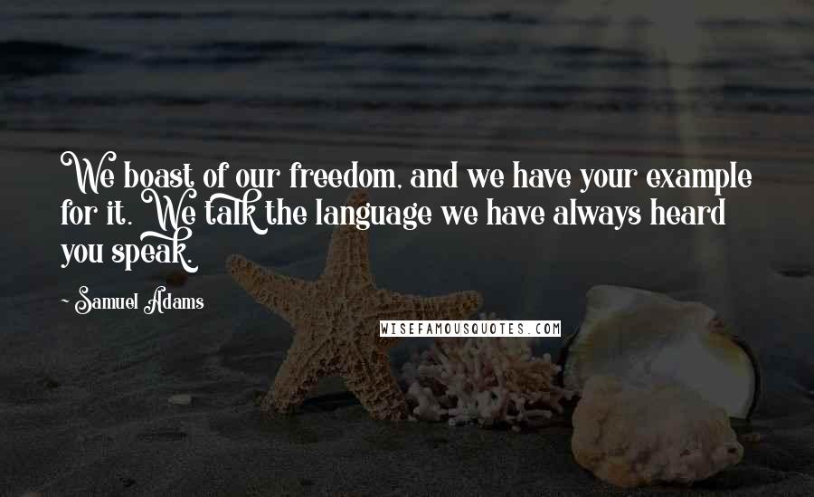 Samuel Adams Quotes: We boast of our freedom, and we have your example for it. We talk the language we have always heard you speak.