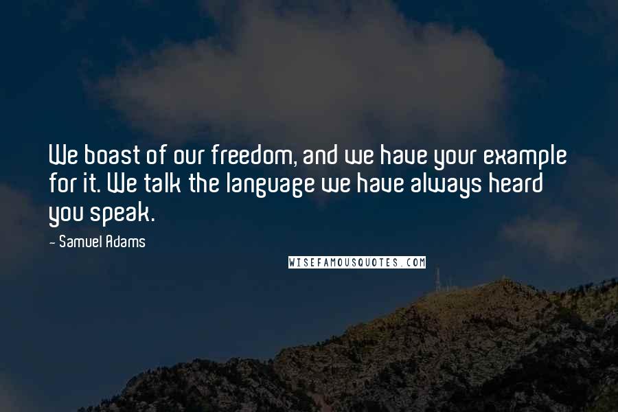 Samuel Adams Quotes: We boast of our freedom, and we have your example for it. We talk the language we have always heard you speak.