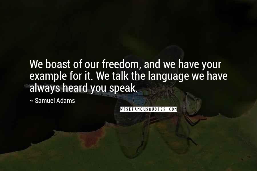 Samuel Adams Quotes: We boast of our freedom, and we have your example for it. We talk the language we have always heard you speak.