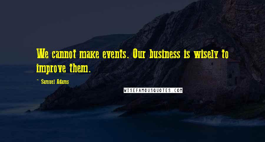Samuel Adams Quotes: We cannot make events. Our business is wisely to improve them.