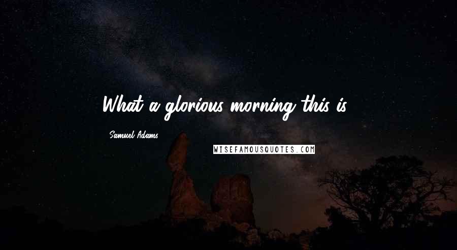 Samuel Adams Quotes: What a glorious morning this is!