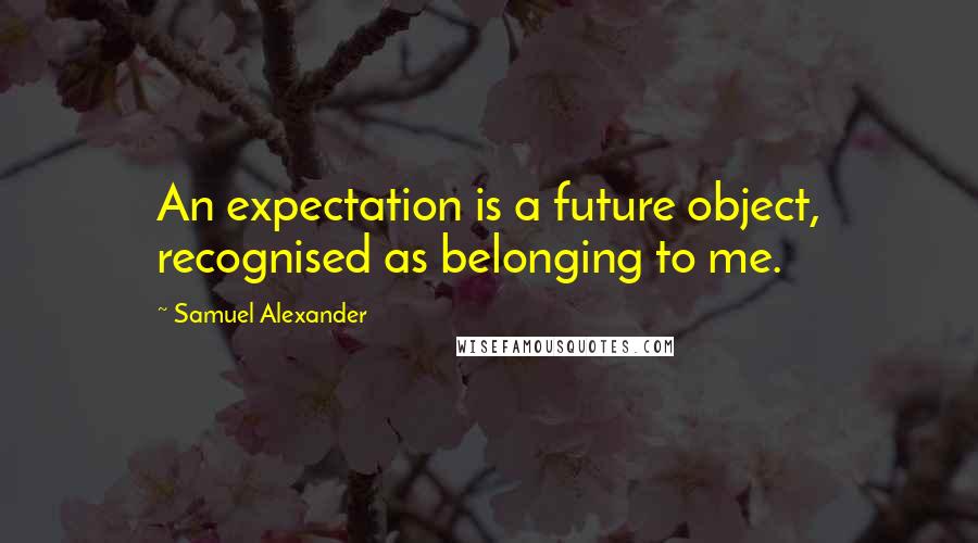 Samuel Alexander Quotes: An expectation is a future object, recognised as belonging to me.