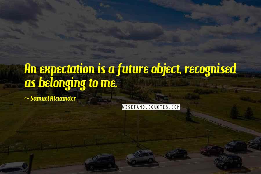 Samuel Alexander Quotes: An expectation is a future object, recognised as belonging to me.