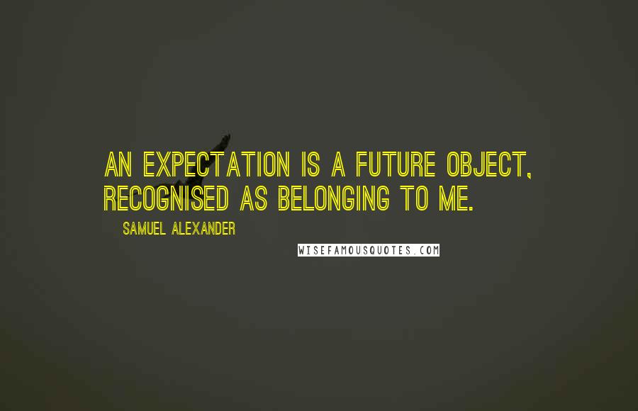 Samuel Alexander Quotes: An expectation is a future object, recognised as belonging to me.