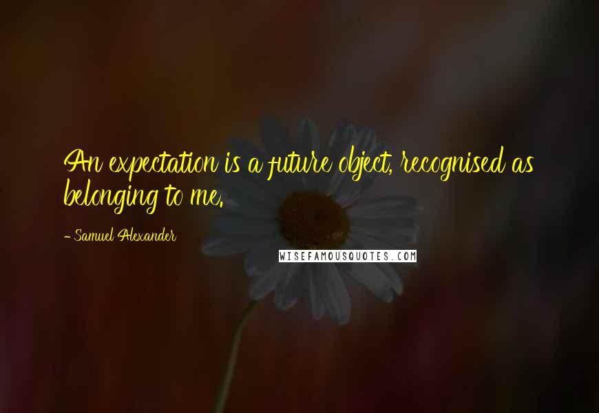 Samuel Alexander Quotes: An expectation is a future object, recognised as belonging to me.