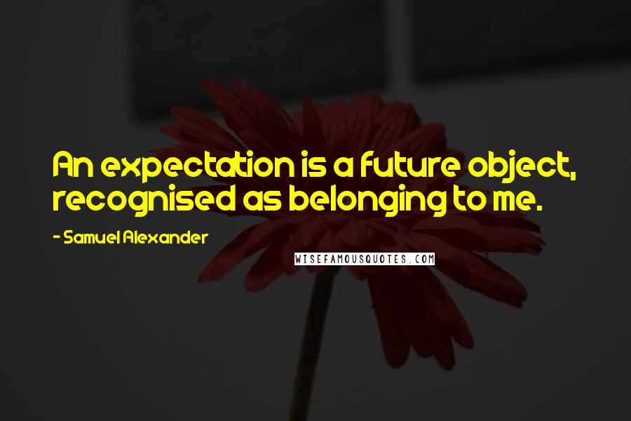 Samuel Alexander Quotes: An expectation is a future object, recognised as belonging to me.