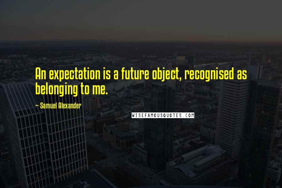 Samuel Alexander Quotes: An expectation is a future object, recognised as belonging to me.