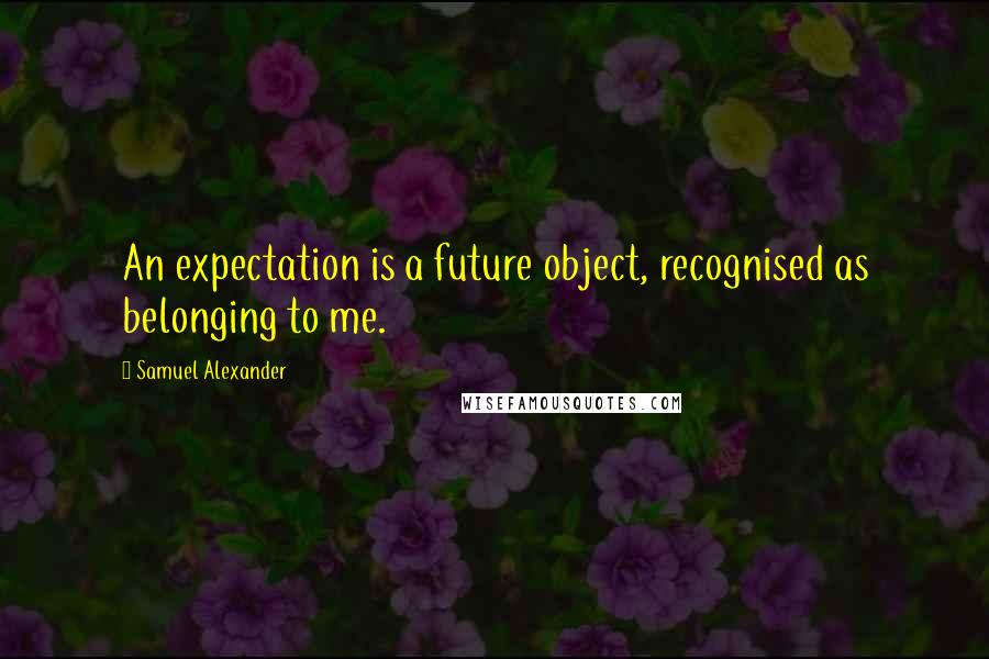 Samuel Alexander Quotes: An expectation is a future object, recognised as belonging to me.