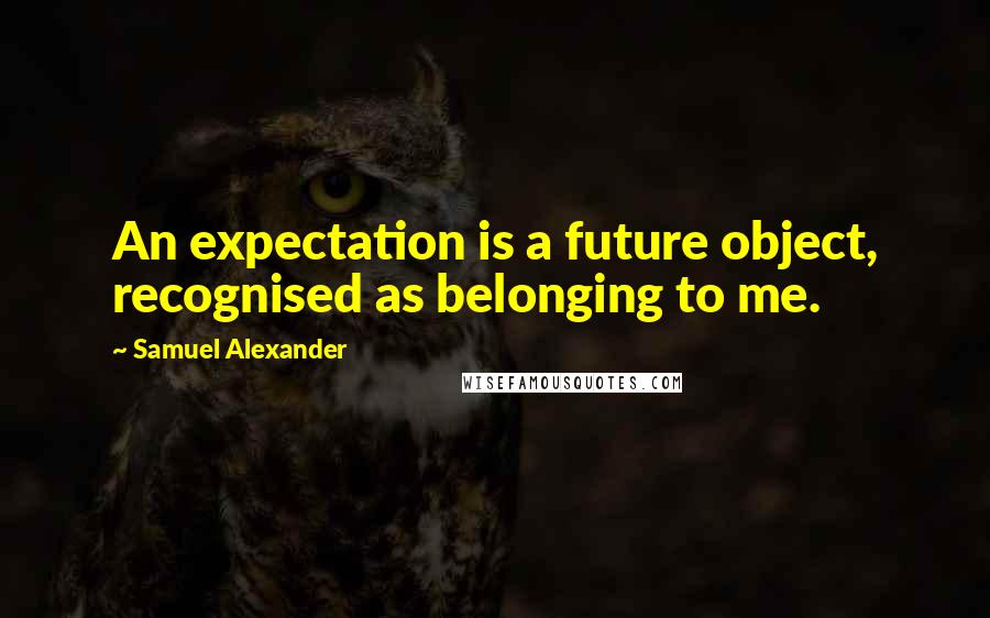 Samuel Alexander Quotes: An expectation is a future object, recognised as belonging to me.