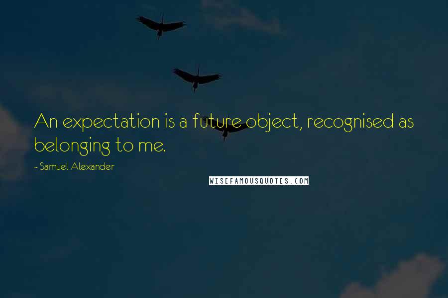 Samuel Alexander Quotes: An expectation is a future object, recognised as belonging to me.