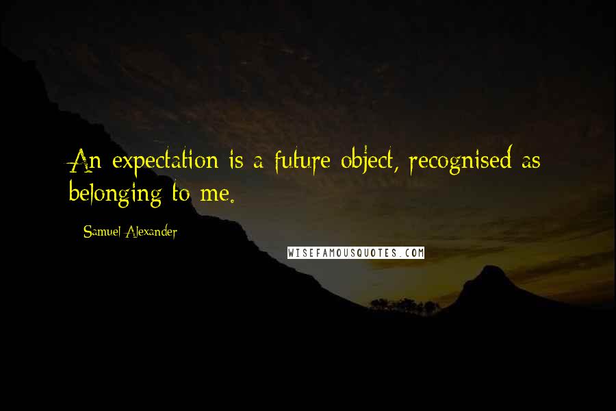 Samuel Alexander Quotes: An expectation is a future object, recognised as belonging to me.