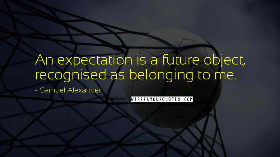 Samuel Alexander Quotes: An expectation is a future object, recognised as belonging to me.