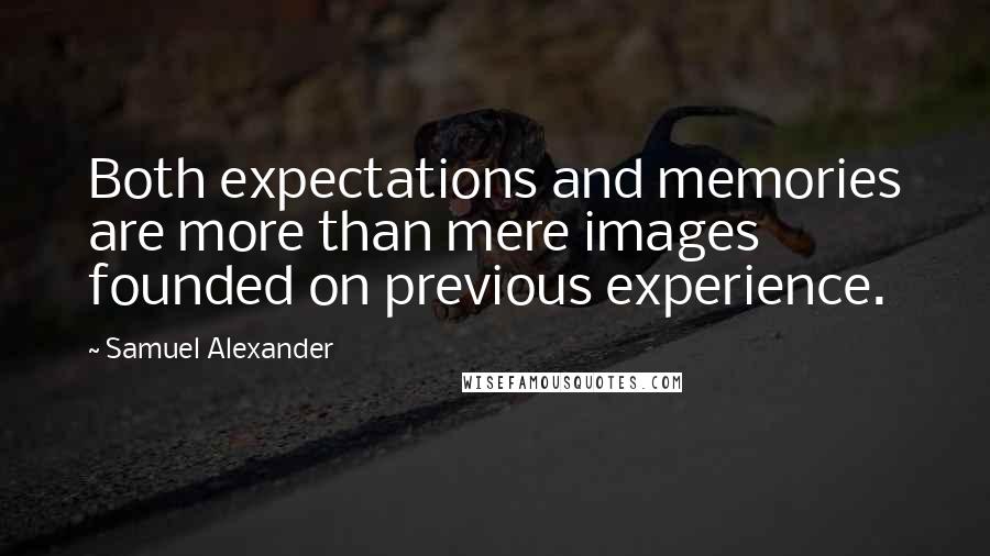 Samuel Alexander Quotes: Both expectations and memories are more than mere images founded on previous experience.