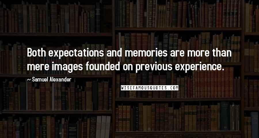 Samuel Alexander Quotes: Both expectations and memories are more than mere images founded on previous experience.