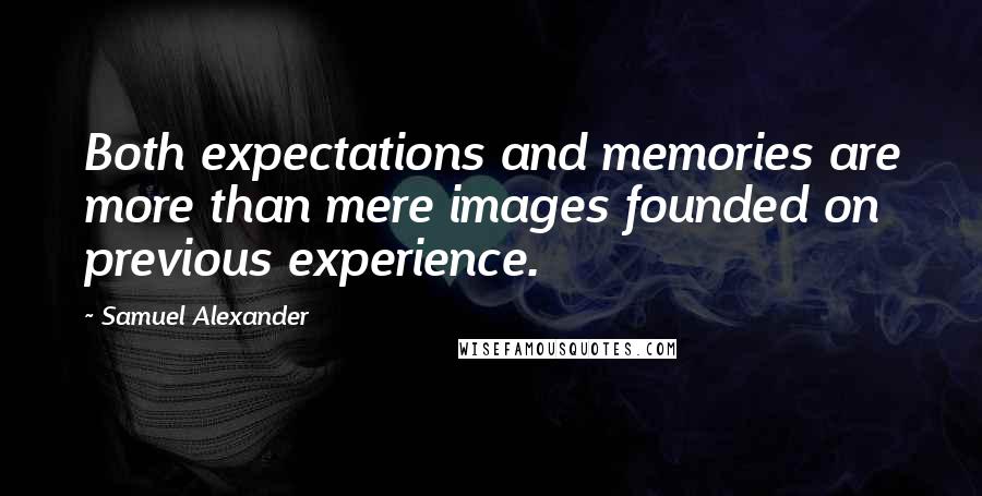 Samuel Alexander Quotes: Both expectations and memories are more than mere images founded on previous experience.